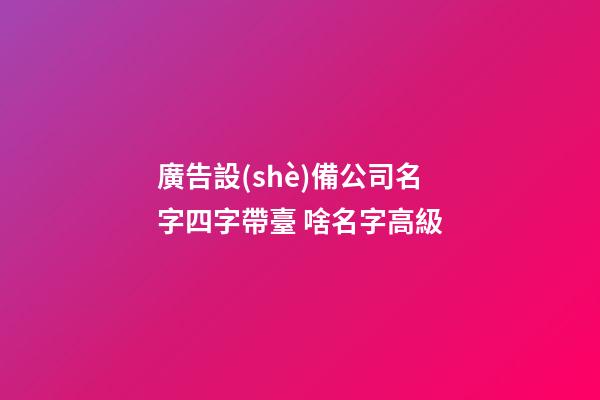 廣告設(shè)備公司名字四字帶臺 啥名字高級-第1張-公司起名-玄機(jī)派